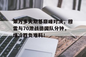 开云体育-关于莱万多夫斯基巅峰对决，穆雷与70激战德国队分钟，爆冷胜负难料！的信息